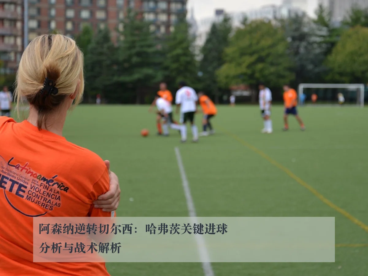 阿森纳逆转切尔西：哈弗茨关键进球分析与战术解析